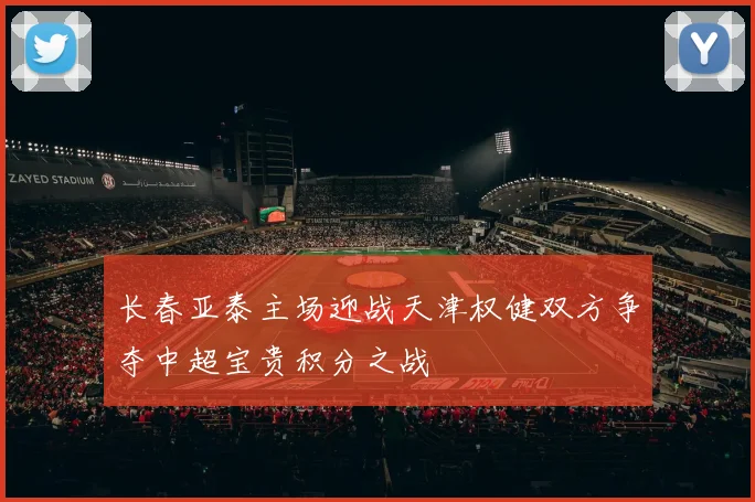 长春亚泰主场迎战天津权健双方争夺中超宝贵积分之战