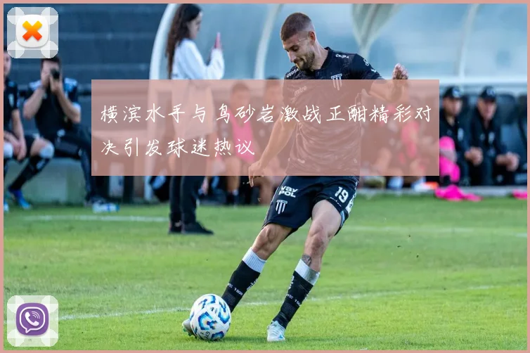 横滨水手与鸟砂岩激战正酣精彩对决引发球迷热议