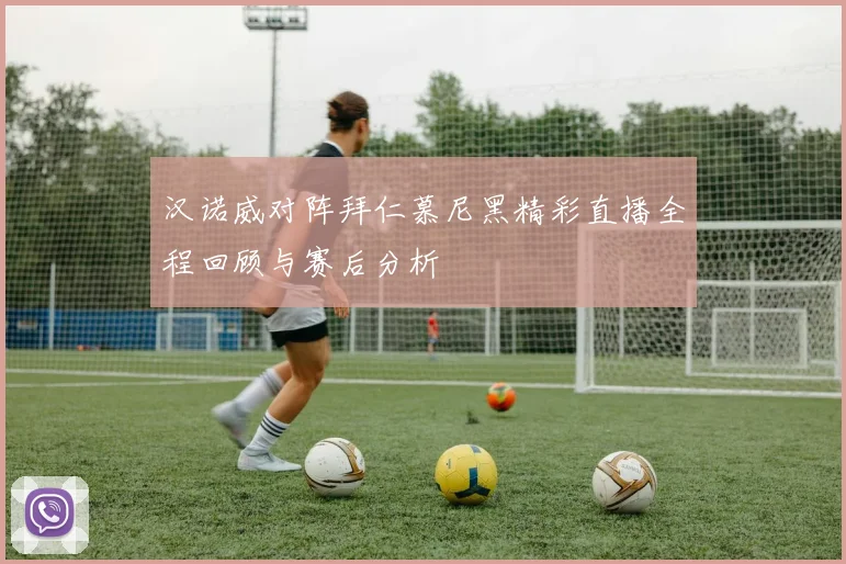 汉诺威对阵拜仁慕尼黑精彩直播全程回顾与赛后分析