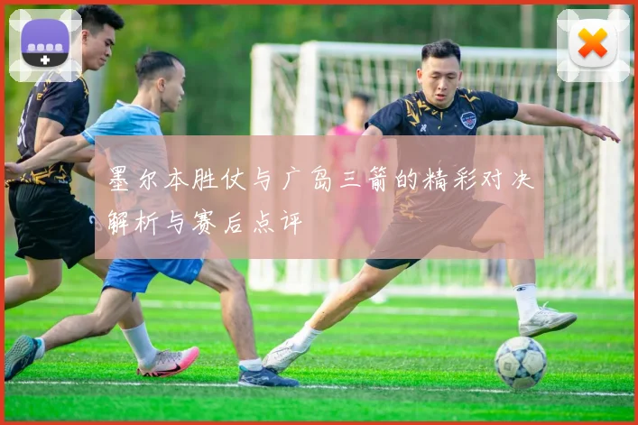 墨尔本胜仗与广岛三箭的精彩对决解析与赛后点评